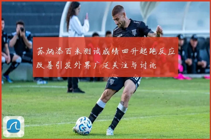 苏炳添百米测试成绩回升起跑反应改善引发外界广泛关注与讨论
