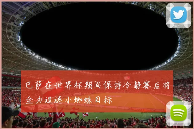 巴萨在世界杯期间保持冷静赛后将全力追逐小蜘蛛目标
