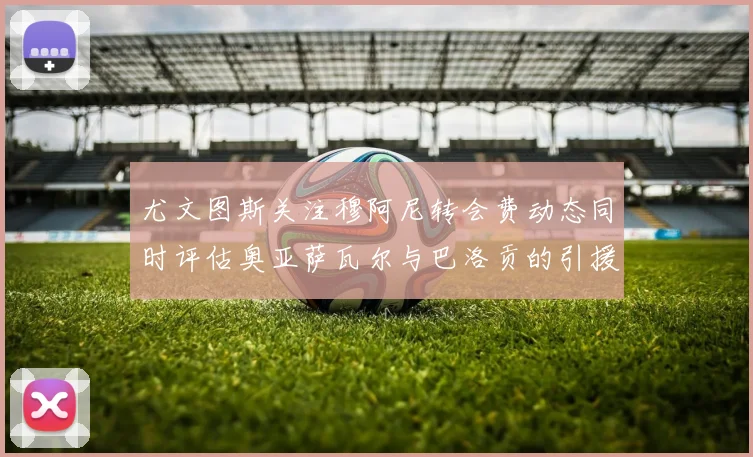 尤文图斯关注穆阿尼转会费动态同时评估奥亚萨瓦尔与巴洛贡的引援可能性