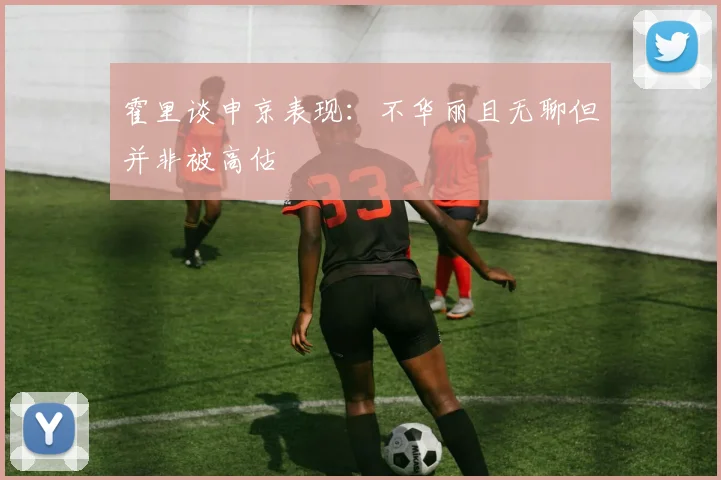 霍里谈申京表现：不华丽且无聊但并非被高估
