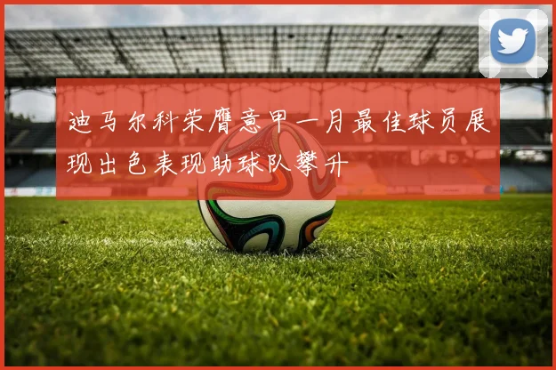 迪马尔科荣膺意甲一月最佳球员展现出色表现助球队攀升