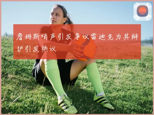 詹姆斯哨声引发争议雷迪克为其辩护引发热议