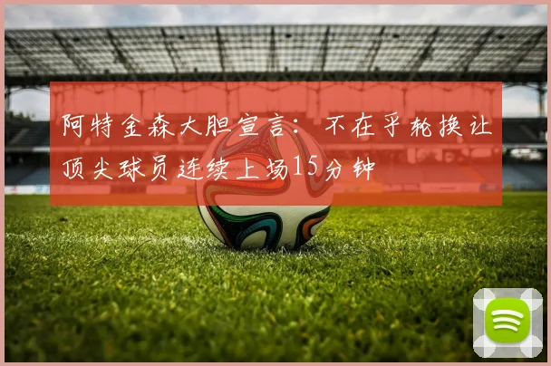 阿特金森大胆宣言：不在乎轮换让顶尖球员连续上场15分钟