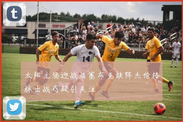 太阳主场迎战活塞布克缺阵杰伦格林出战存疑引关注