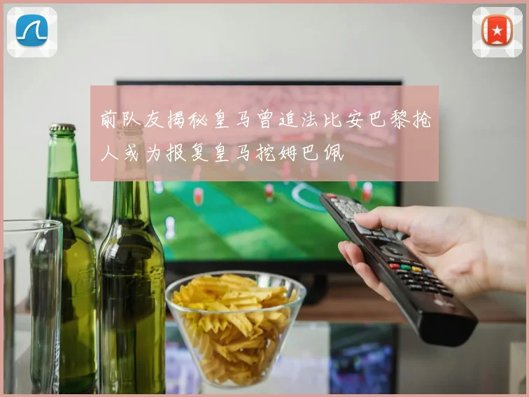 前队友揭秘皇马曾追法比安巴黎抢人或为报复皇马挖姆巴佩