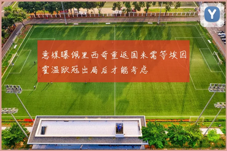 意媒曝佩里西奇重返国米需等埃因霍温欧冠出局后才能考虑