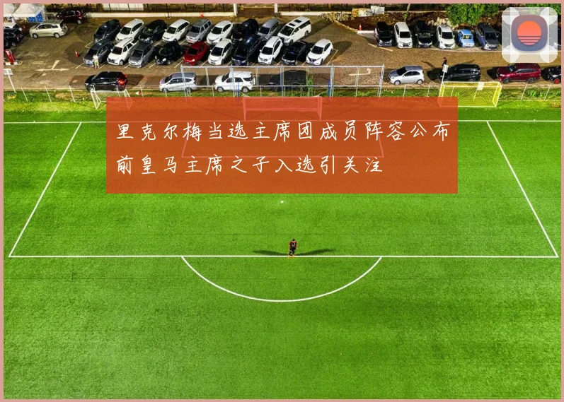 里克尔梅当选主席团成员阵容公布前皇马主席之子入选引关注