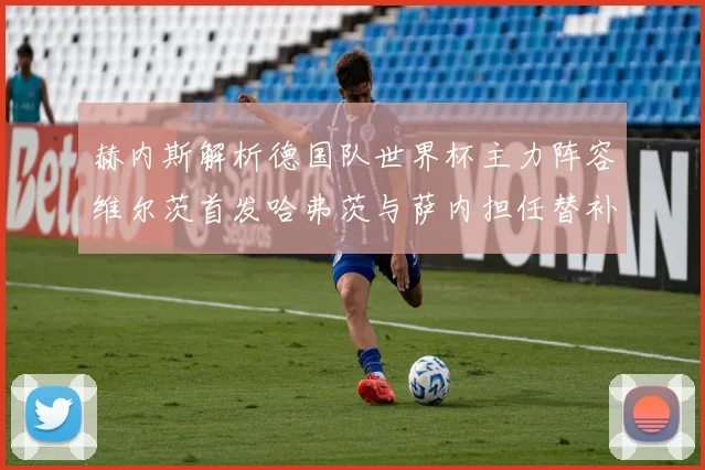 赫内斯解析德国队世界杯主力阵容维尔茨首发哈弗茨与萨内担任替补