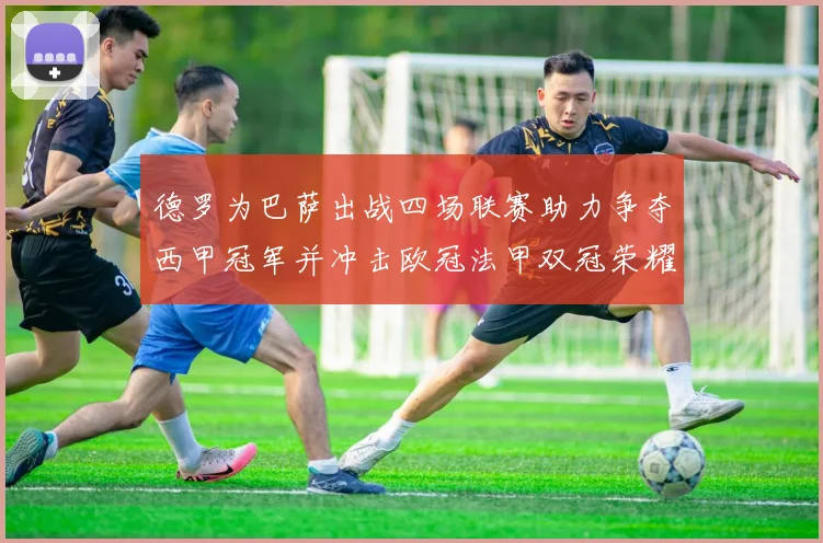 德罗为巴萨出战四场联赛助力争夺西甲冠军并冲击欧冠法甲双冠荣耀