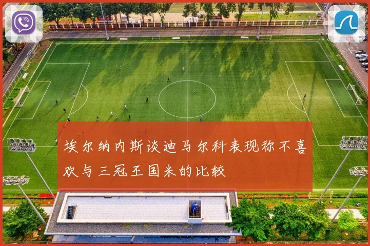 埃尔纳内斯谈迪马尔科表现称不喜欢与三冠王国米的比较